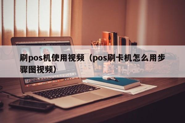 刷pos机使用视频（pos刷卡机怎么用步骤图视频）