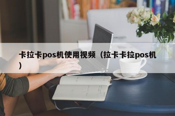 卡拉卡pos机使用视频（拉卡卡拉pos机）