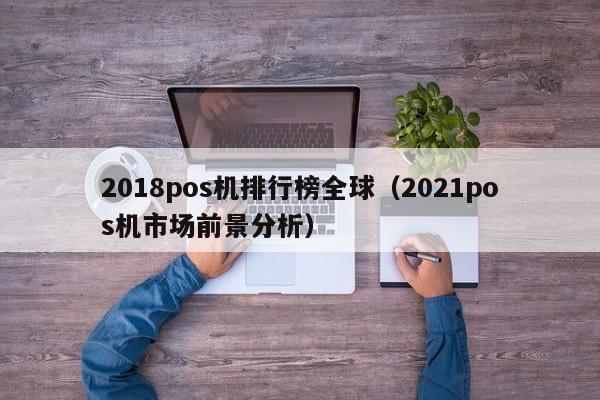 2018pos机排行榜全球（2021pos机市场前景分析）