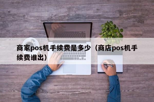 商家pos机手续费是多少（商店pos机手续费谁出）