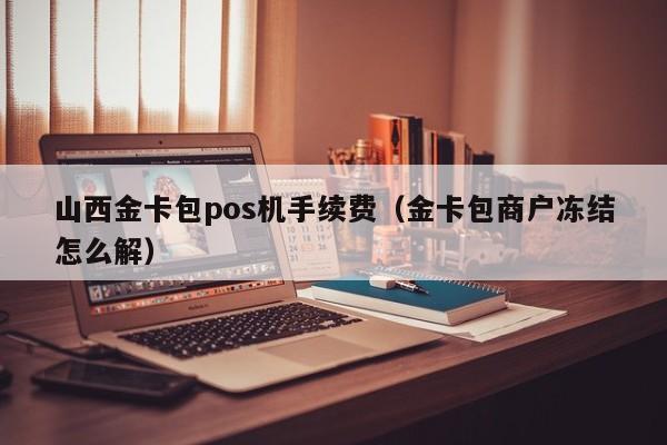 山西金卡包pos机手续费（金卡包商户冻结怎么解）