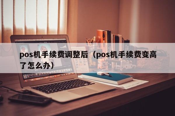 pos机手续费调整后（pos机手续费变高了怎么办）