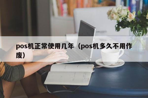 pos机正常使用几年（pos机多久不用作废）