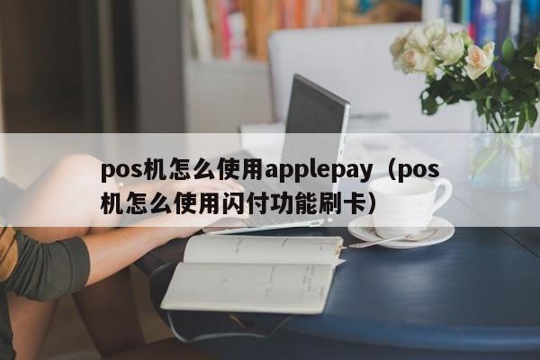 pos机怎么使用applepay（pos机怎么使用闪付功能刷卡）