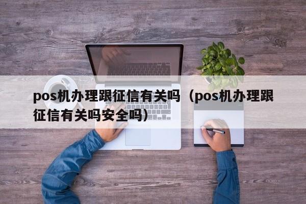 pos机办理跟征信有关吗（pos机办理跟征信有关吗安全吗）