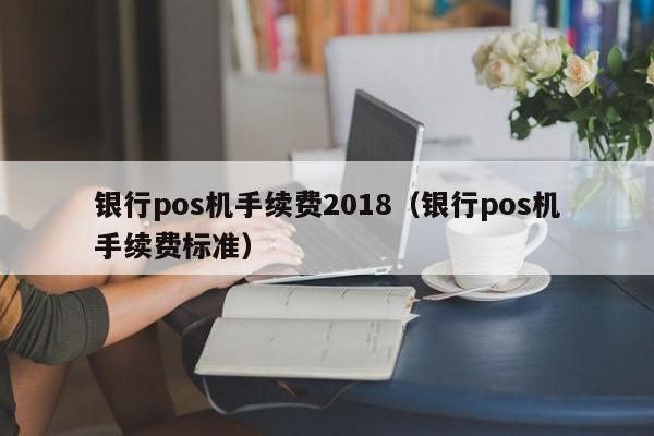 银行pos机手续费2018（银行pos机手续费标准）