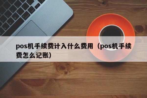 pos机手续费计入什么费用（pos机手续费怎么记账）