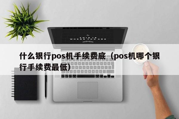 什么银行pos机手续费底（pos机哪个银行手续费最低）