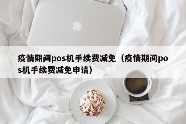 疫情期间pos机手续费减免（疫情期间pos机手续费减免申请）