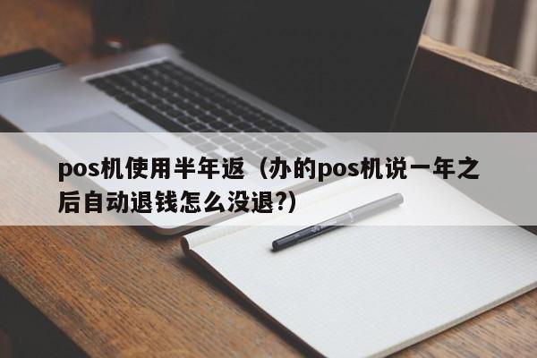 pos机使用半年返（办的pos机说一年之后自动退钱怎么没退?）