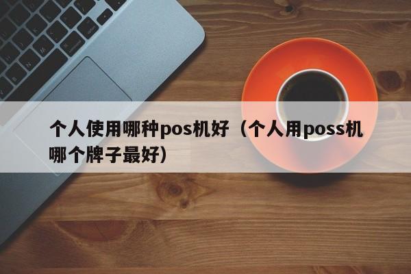 个人使用哪种pos机好（个人用poss机哪个牌子最好）