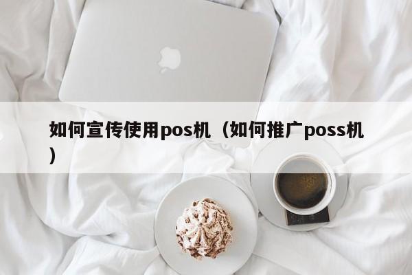 如何宣传使用pos机（如何推广poss机）