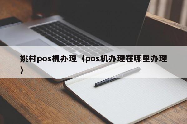 姚村pos机办理（pos机办理在哪里办理）