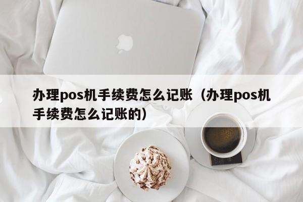 办理pos机手续费怎么记账（办理pos机手续费怎么记账的）