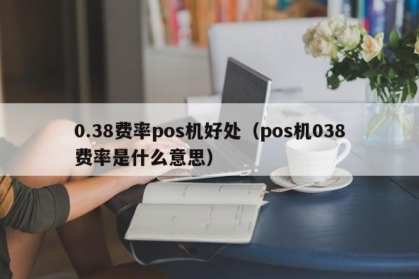 0.38费率pos机好处（pos机038费率是什么意思）