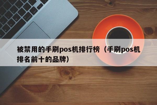 被禁用的手刷pos机排行榜（手刷pos机排名前十的品牌）