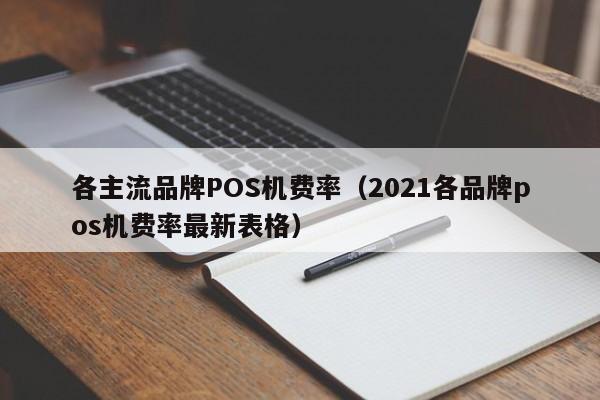 各主流品牌POS机费率（2021各品牌pos机费率最新表格）