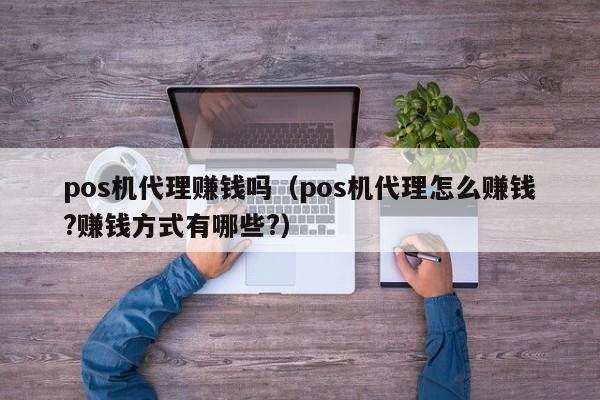 pos机代理赚钱吗（pos机代理怎么赚钱?赚钱方式有哪些?）