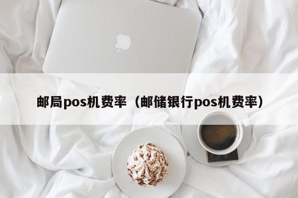 邮局pos机费率（邮储银行pos机费率）