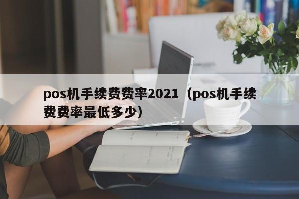 pos机手续费费率2021（pos机手续费费率最低多少）