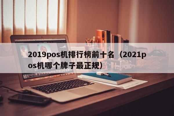 2019pos机排行榜前十名（2021pos机哪个牌子最正规）