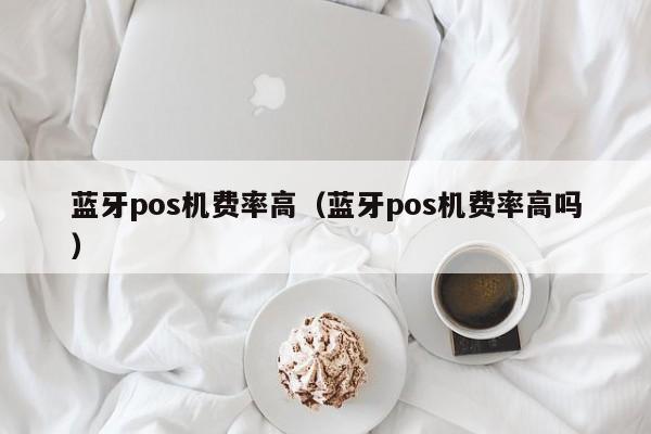 蓝牙pos机费率高（蓝牙pos机费率高吗）