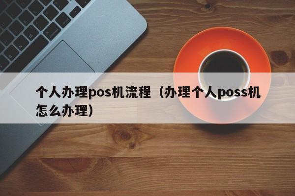 个人办理pos机流程（办理个人poss机怎么办理）