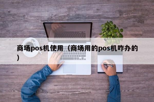 商场pos机使用（商场用的pos机咋办的）