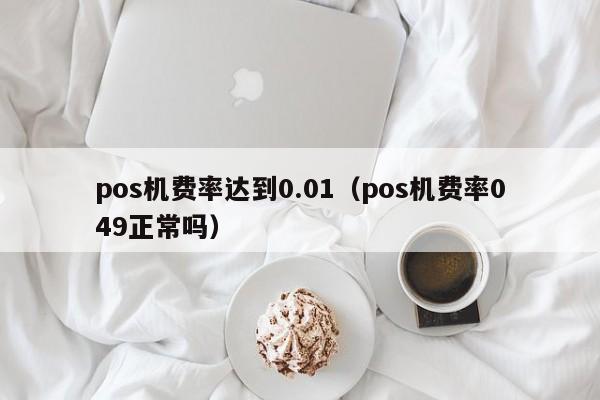 pos机费率达到0.01（pos机费率049正常吗）