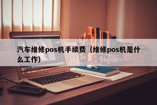 汽车维修pos机手续费（维修pos机是什么工作）