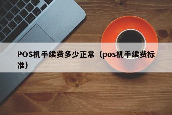 POS机手续费多少正常（pos机手续费标准）