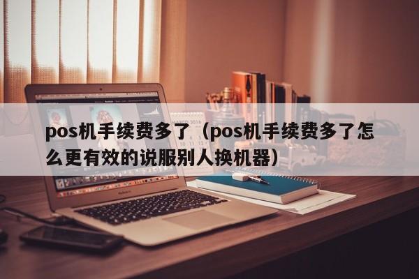 pos机手续费多了（pos机手续费多了怎么更有效的说服别人换机器）