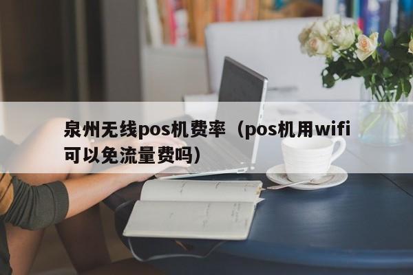 泉州无线pos机费率（pos机用wifi可以免流量费吗）