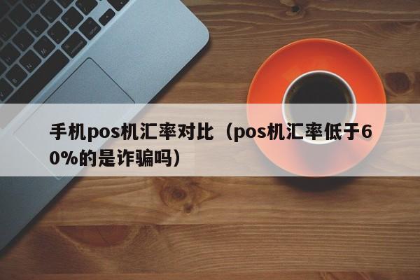 手机pos机汇率对比（pos机汇率低于60%的是诈骗吗）