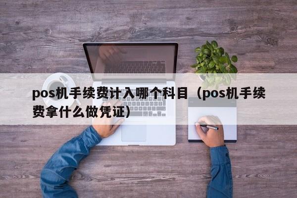 pos机手续费计入哪个科目（pos机手续费拿什么做凭证）