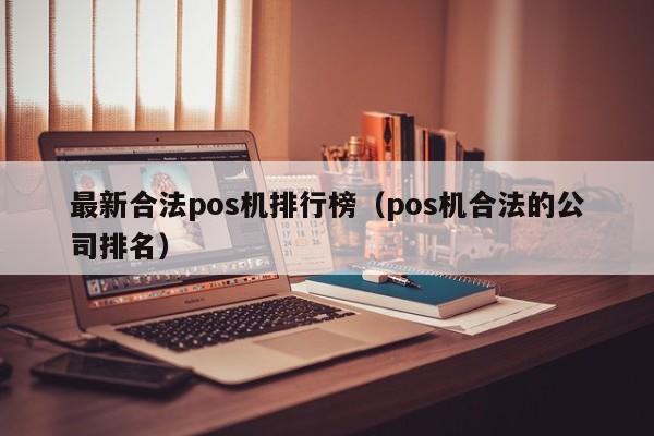 最新合法pos机排行榜（pos机合法的公司排名）