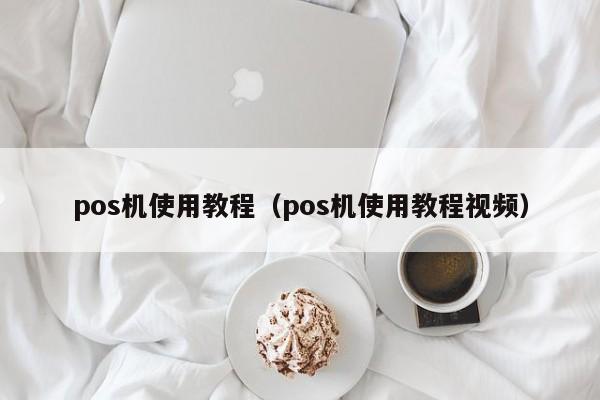 pos机使用教程（pos机使用教程视频）