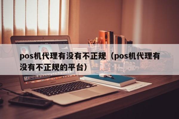 pos机代理有没有不正规（pos机代理有没有不正规的平台）