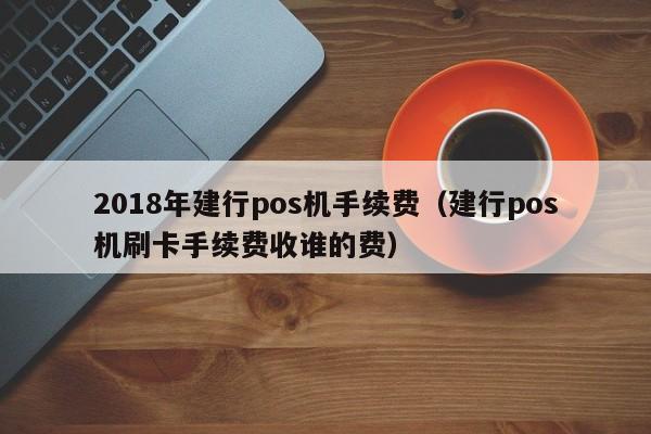 2018年建行pos机手续费（建行pos机刷卡手续费收谁的费）