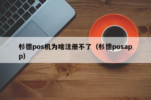 杉德pos机为啥注册不了（杉德posapp）