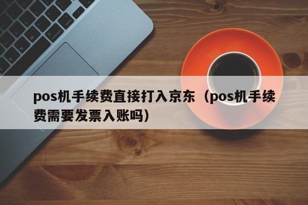 pos机手续费直接打入京东（pos机手续费需要发票入账吗）