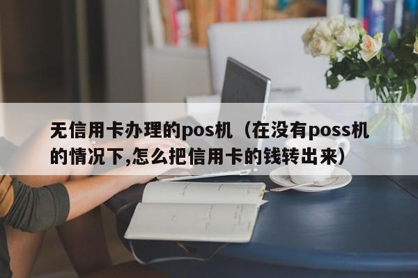 无信用卡办理的pos机（在没有poss机的情况下,怎么把信用卡的钱转出来）