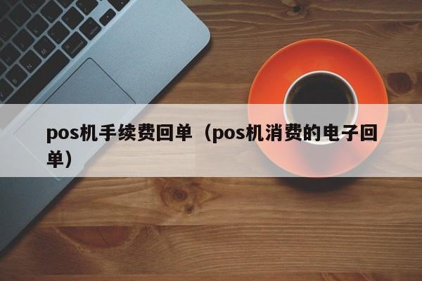 pos机手续费回单（pos机消费的电子回单）