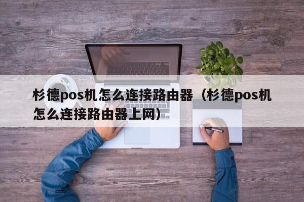 杉德pos机怎么连接路由器（杉德pos机怎么连接路由器上网）