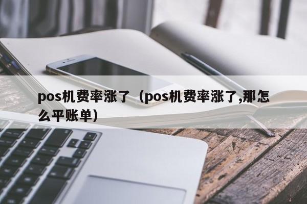 pos机费率涨了（pos机费率涨了,那怎么平账单）