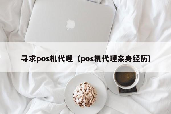 寻求pos机代理（pos机代理亲身经历）