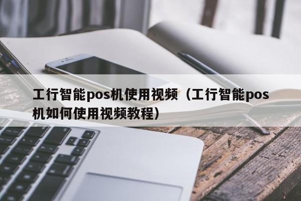 工行智能pos机使用视频（工行智能pos机如何使用视频教程）