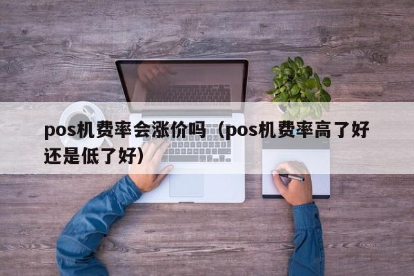 pos机费率会涨价吗（pos机费率高了好还是低了好）