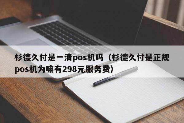 杉德久付是一清pos机吗（杉德久付是正规pos机为嘛有298元服务费）