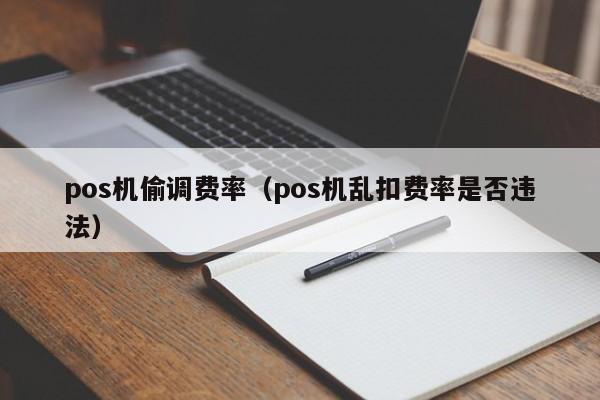 pos机偷调费率（pos机乱扣费率是否违法）